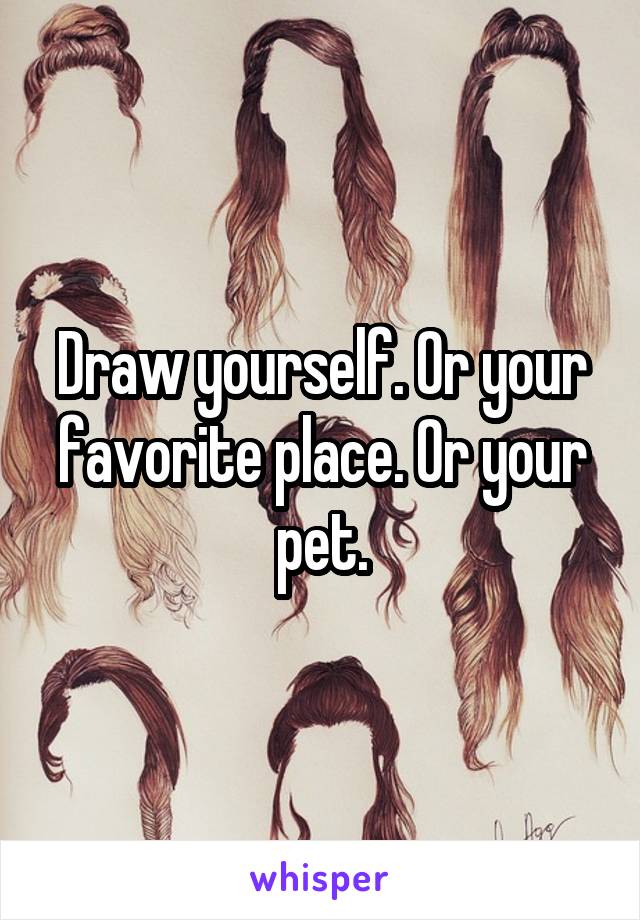 Draw yourself. Or your favorite place. Or your pet.