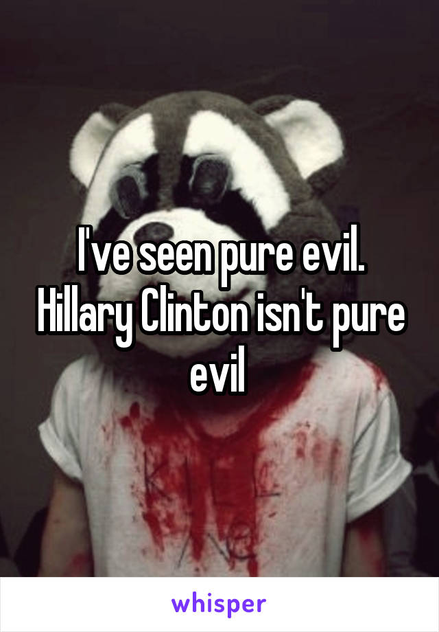 I've seen pure evil. Hillary Clinton isn't pure evil 