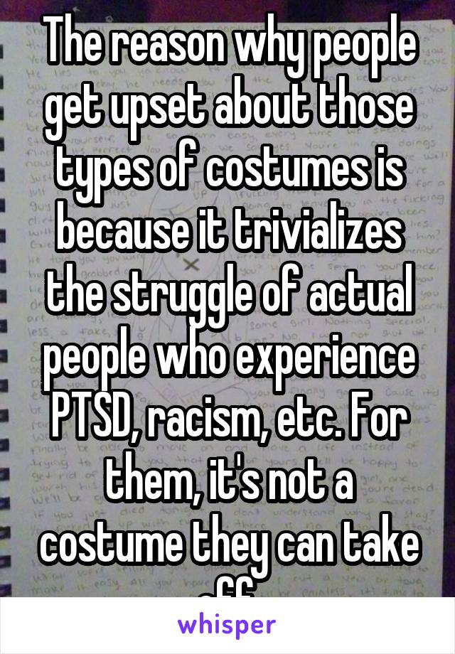 The reason why people get upset about those types of costumes is because it trivializes the struggle of actual people who experience PTSD, racism, etc. For them, it's not a costume they can take off.
