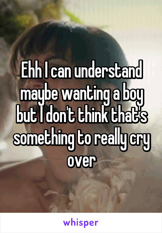 Ehh I can understand maybe wanting a boy but I don't think that's something to really cry over