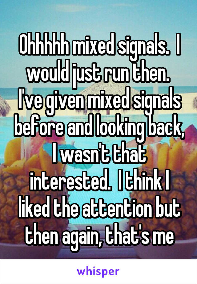 Ohhhhh mixed signals.  I would just run then.  I've given mixed signals before and looking back, I wasn't that interested.  I think I liked the attention but then again, that's me