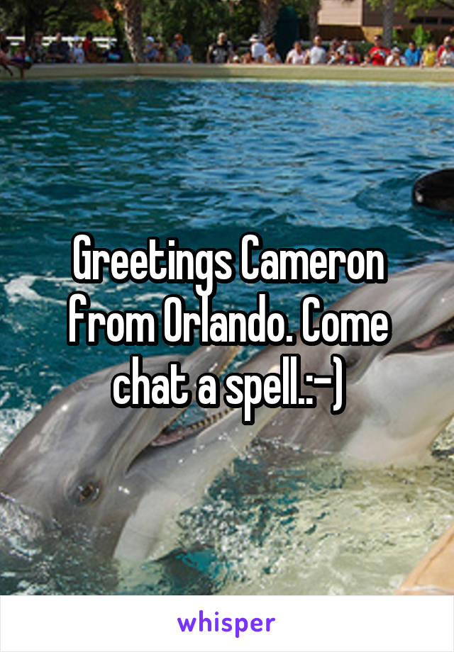 Greetings Cameron from Orlando. Come chat a spell.:-)