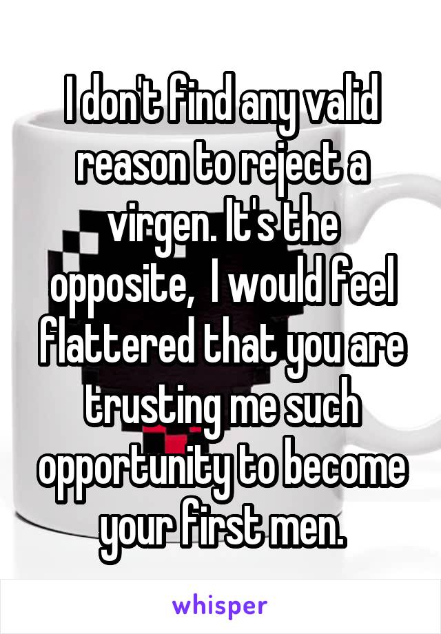 I don't find any valid reason to reject a virgen. It's the opposite,  I would feel flattered that you are trusting me such opportunity to become your first men.