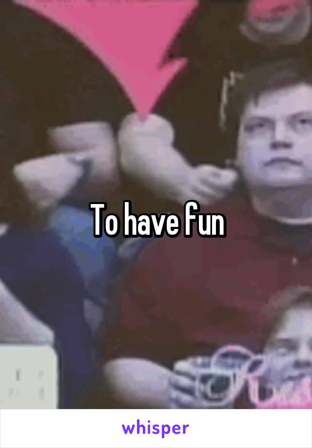  To have fun 
