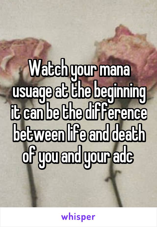 Watch your mana usuage at the beginning it can be the difference between life and death of you and your adc 