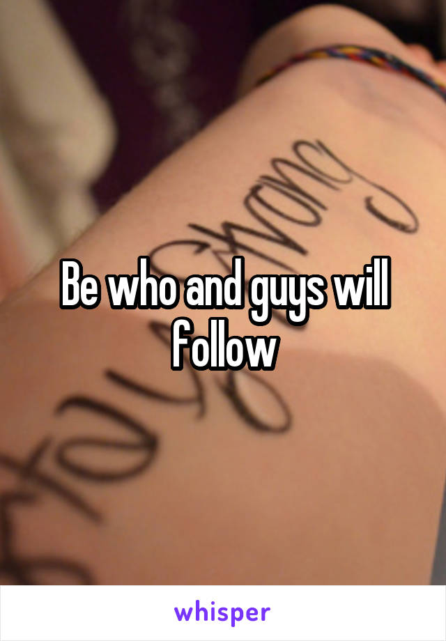 Be who and guys will follow