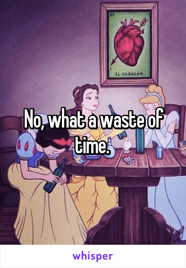 No, what a waste of time. 