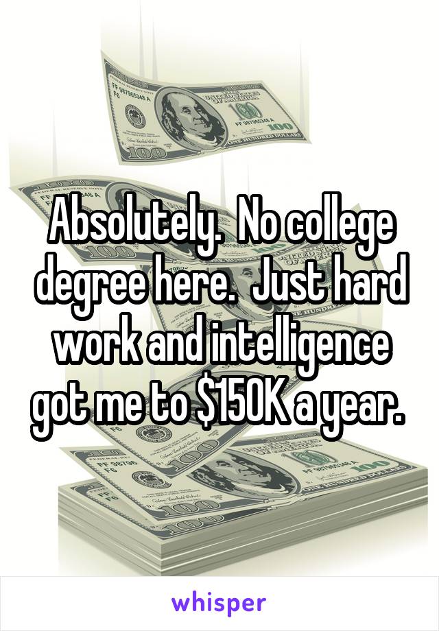 Absolutely.  No college degree here.  Just hard work and intelligence got me to $150K a year. 