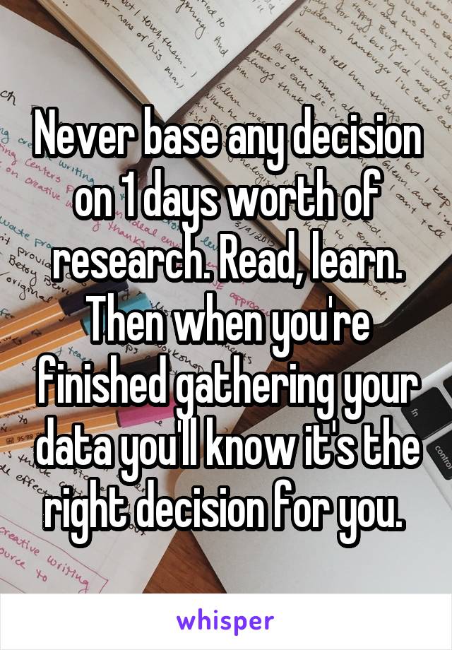 Never base any decision on 1 days worth of research. Read, learn. Then when you're finished gathering your data you'll know it's the right decision for you. 