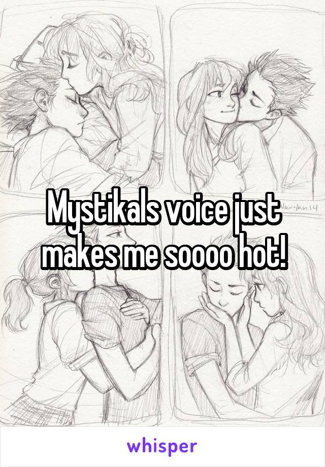 Mystikals voice just makes me soooo hot!