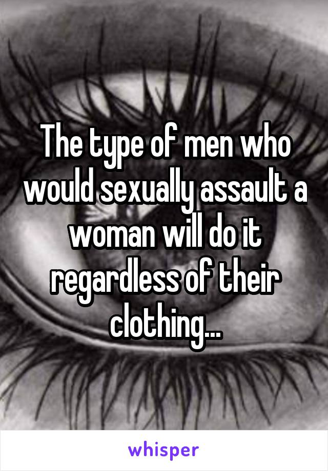 The type of men who would sexually assault a woman will do it regardless of their clothing...