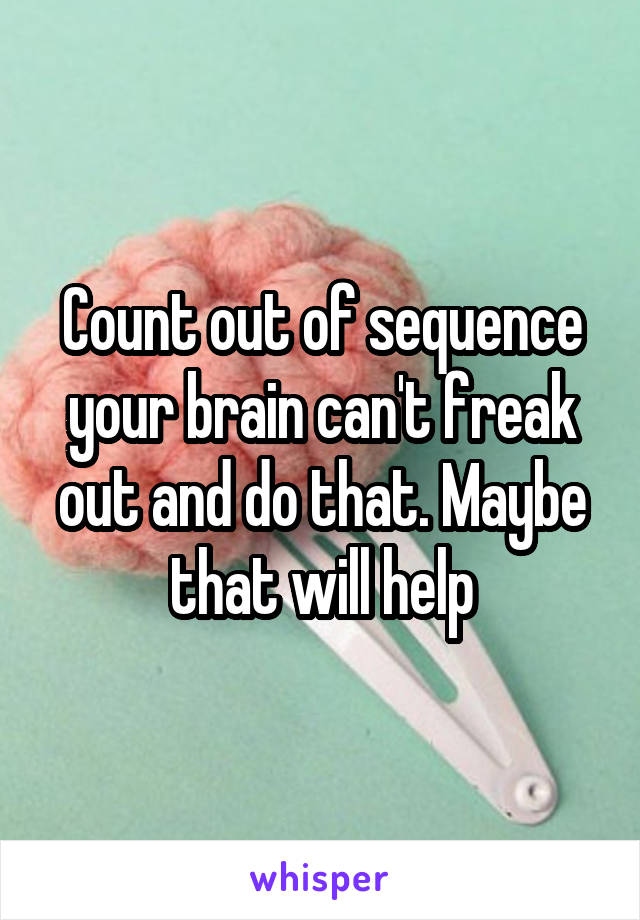 Count out of sequence your brain can't freak out and do that. Maybe that will help