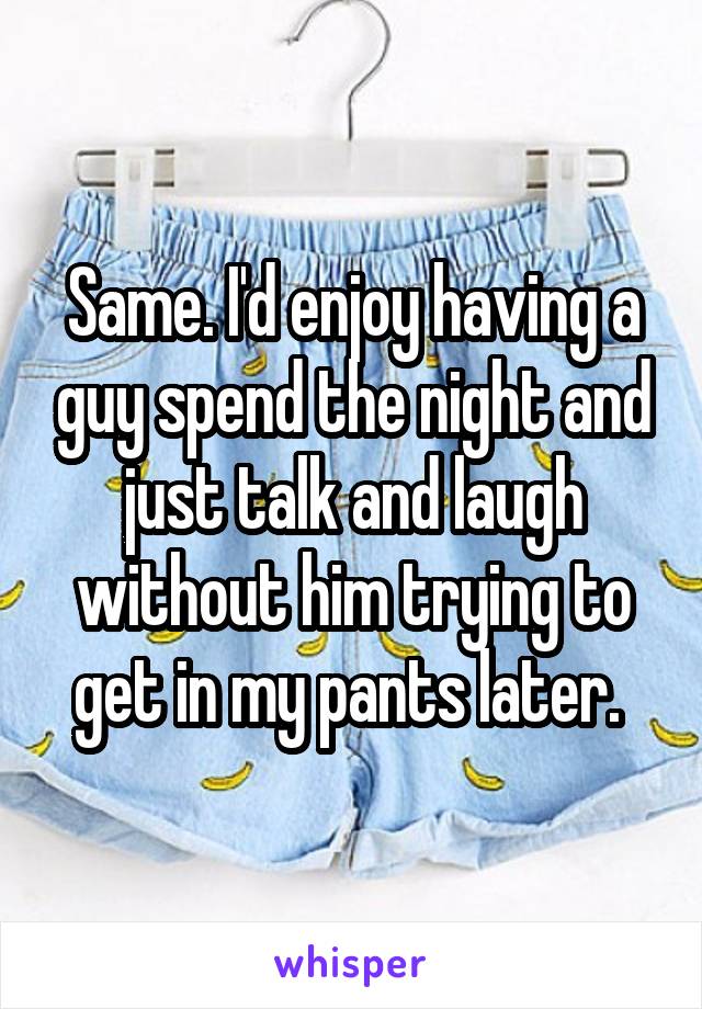 Same. I'd enjoy having a guy spend the night and just talk and laugh without him trying to get in my pants later. 