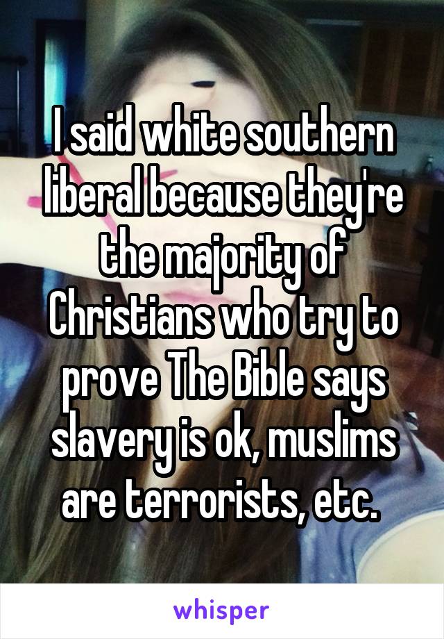 I said white southern liberal because they're the majority of Christians who try to prove The Bible says slavery is ok, muslims are terrorists, etc. 