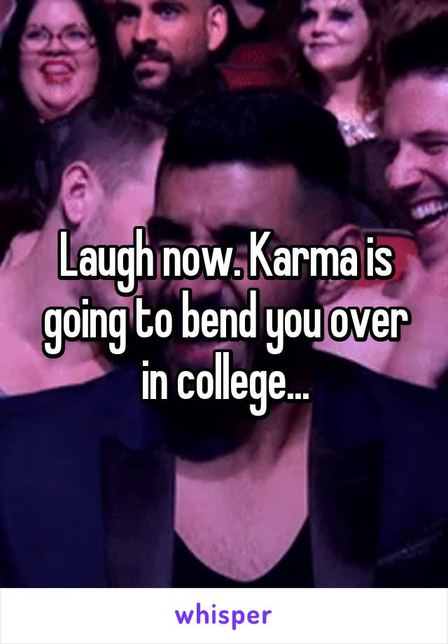 Laugh now. Karma is going to bend you over in college...