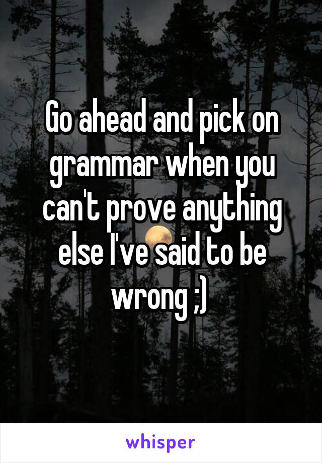 Go ahead and pick on grammar when you can't prove anything else I've said to be wrong ;) 
