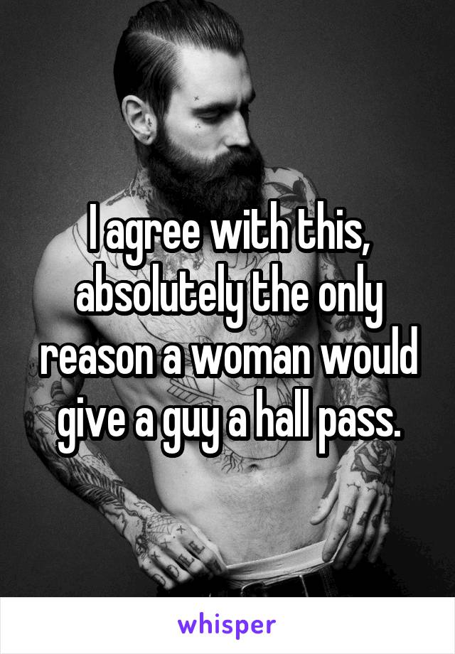 I agree with this, absolutely the only reason a woman would give a guy a hall pass.