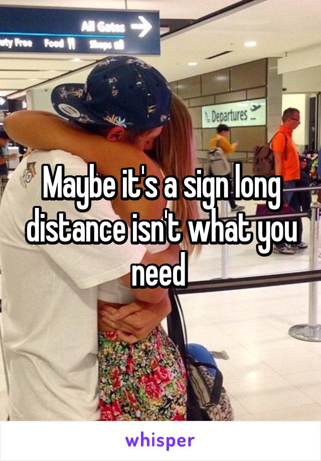 Maybe it's a sign long distance isn't what you need 