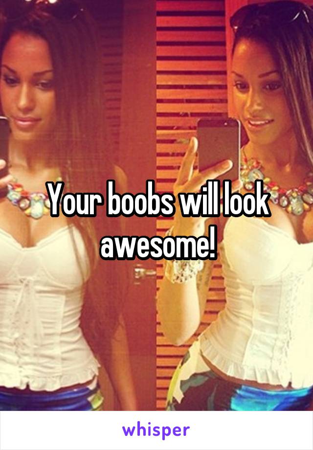 Your boobs will look awesome!