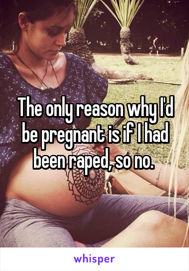 The only reason why I'd be pregnant is if I had been raped, so no. 