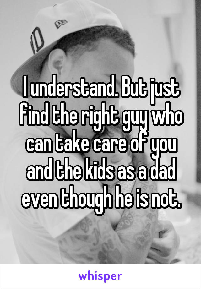 I understand. But just find the right guy who can take care of you and the kids as a dad even though he is not.