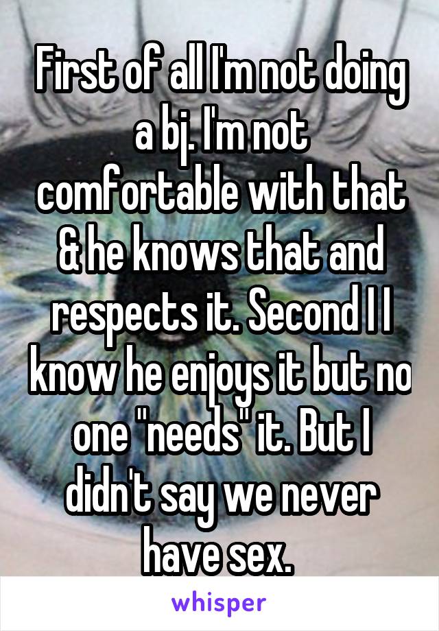 First of all I'm not doing a bj. I'm not comfortable with that & he knows that and respects it. Second I I know he enjoys it but no one "needs" it. But I didn't say we never have sex. 