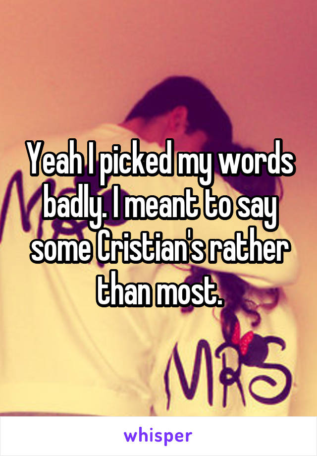 Yeah I picked my words badly. I meant to say some Cristian's rather than most.