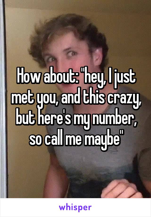 How about: "hey, I just met you, and this crazy, but here's my number, so call me maybe"