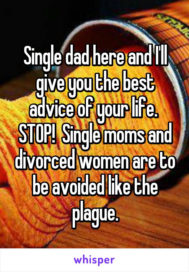 Single dad here and I'll give you the best advice of your life.  STOP!  Single moms and divorced women are to be avoided like the plague.