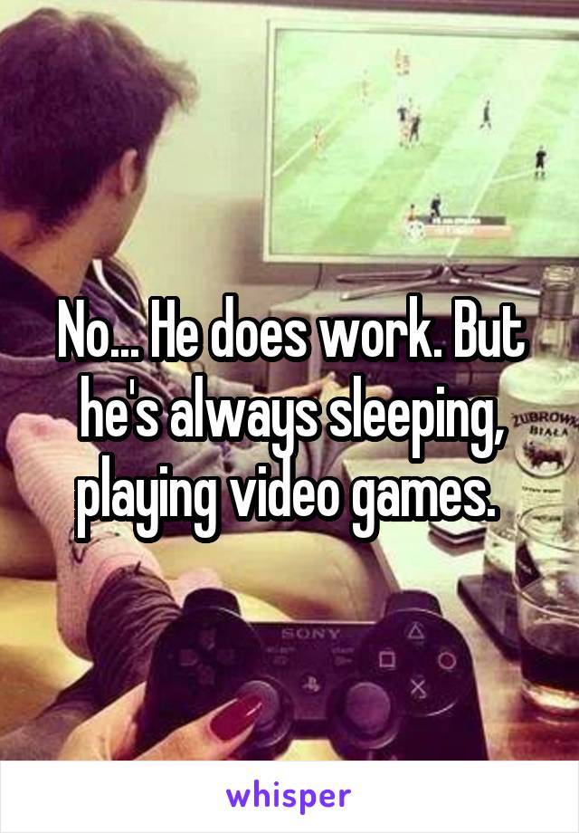 No... He does work. But he's always sleeping, playing video games. 