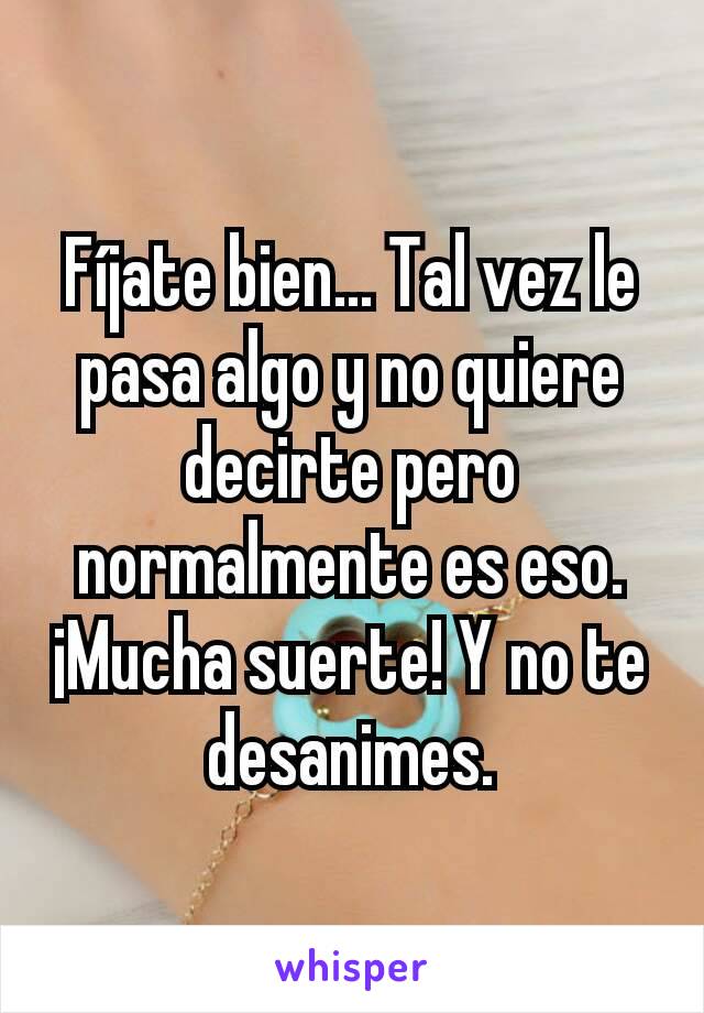 Fíjate bien... Tal vez le pasa algo y no quiere decirte pero normalmente es eso. ¡Mucha suerte! Y no te desanimes.