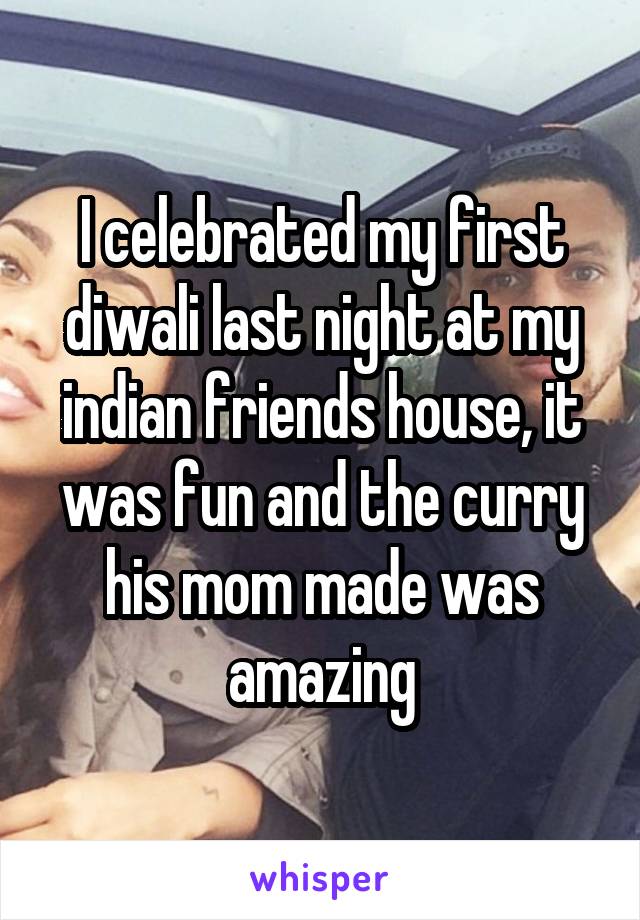 I celebrated my first diwali last night at my indian friends house, it was fun and the curry his mom made was amazing