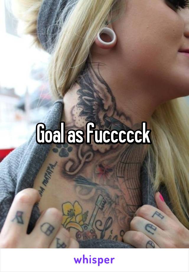 Goal as fuccccck 