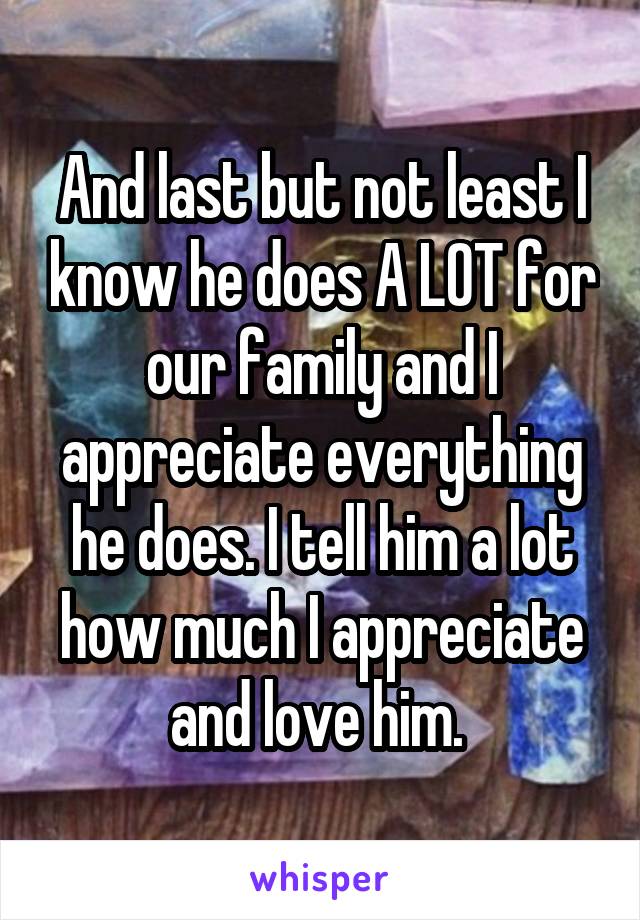 And last but not least I know he does A LOT for our family and I appreciate everything he does. I tell him a lot how much I appreciate and love him. 