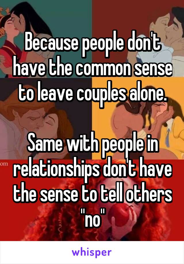 Because people don't have the common sense to leave couples alone.

Same with people in relationships don't have the sense to tell others "no"