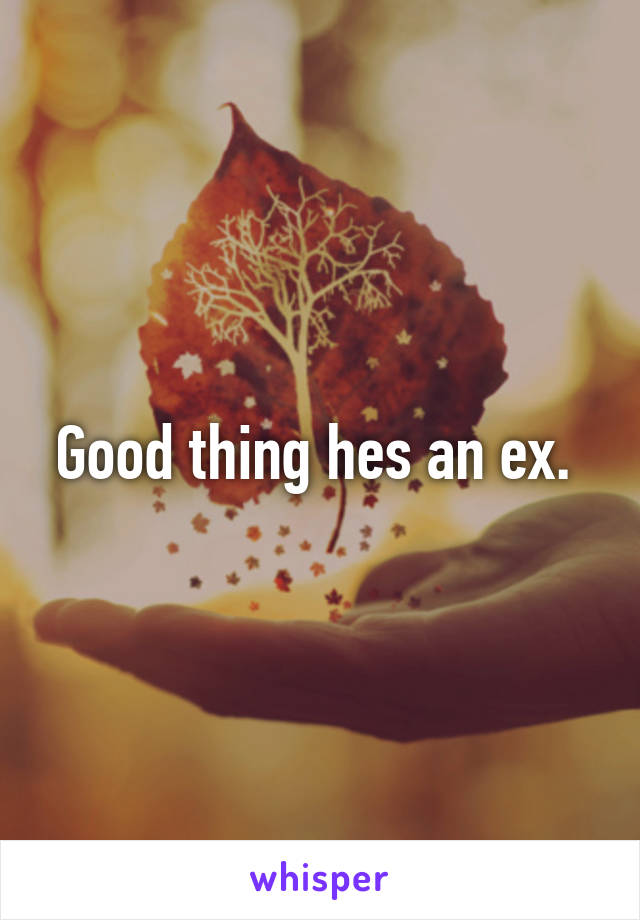 Good thing hes an ex. 