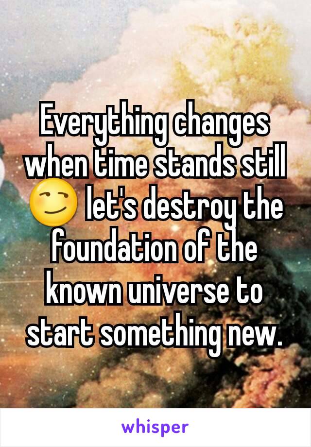 Everything changes when time stands still😏 let's destroy the foundation of the known universe to start something new.