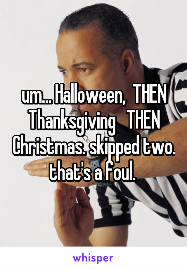 um... Halloween,  THEN Thanksgiving   THEN Christmas. skipped two. that's a foul. 