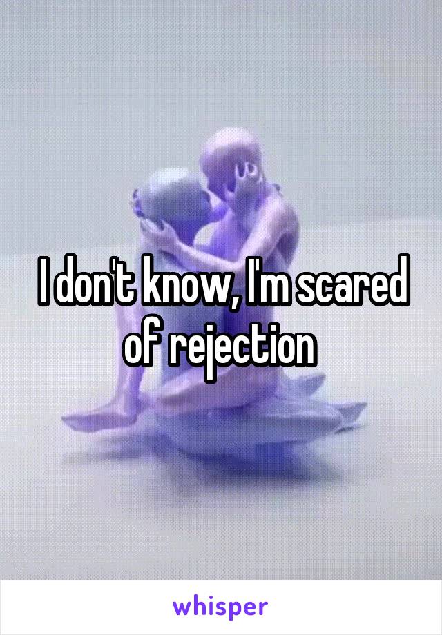 I don't know, I'm scared of rejection 