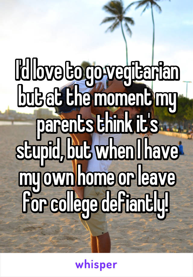 I'd love to go vegitarian but at the moment my parents think it's stupid, but when I have my own home or leave for college defiantly! 