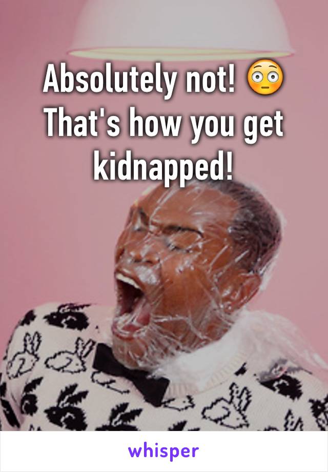 Absolutely not! 😳 That's how you get kidnapped!
