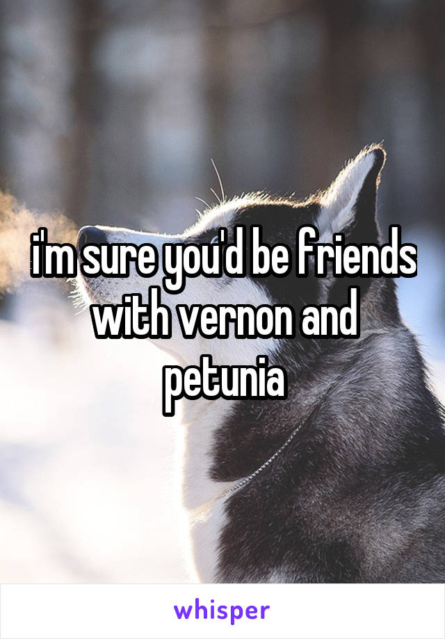 i'm sure you'd be friends with vernon and petunia