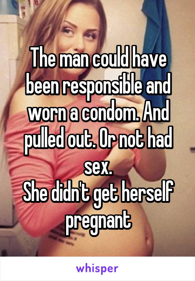 The man could have been responsible and worn a condom. And pulled out. Or not had sex.
She didn't get herself pregnant