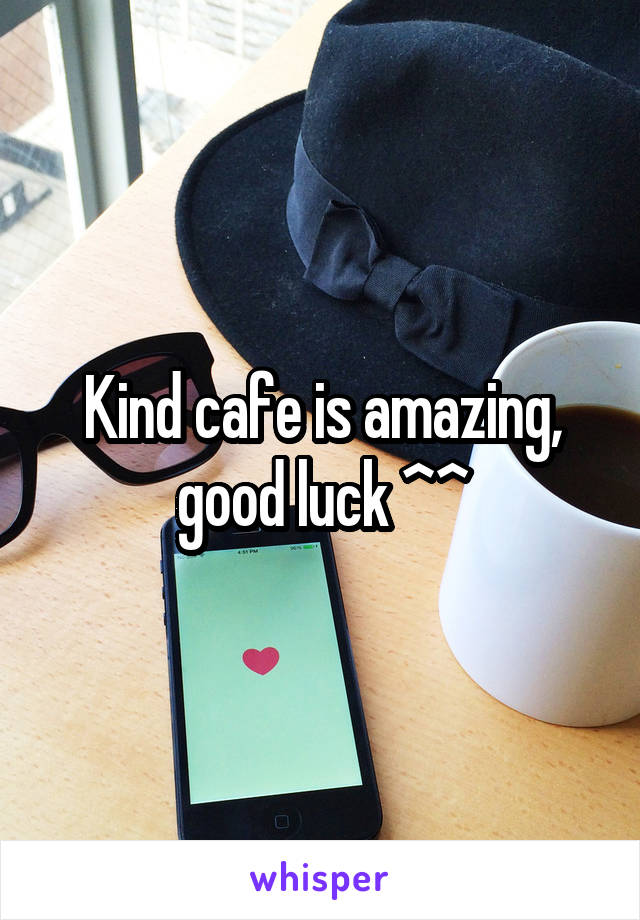 Kind cafe is amazing, good luck ^^