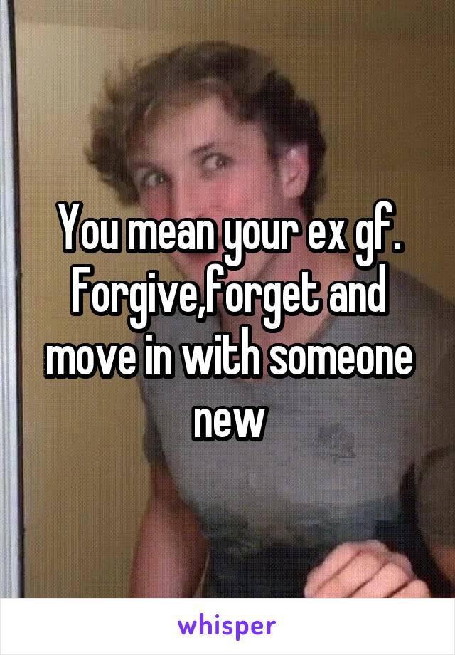 You mean your ex gf.
Forgive,forget and move in with someone new