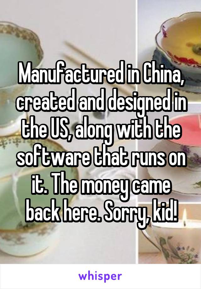Manufactured in China, created and designed in the US, along with the software that runs on it. The money came back here. Sorry, kid!