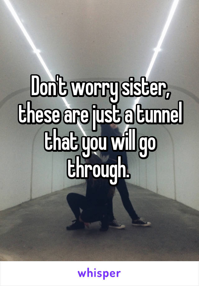 Don't worry sister, these are just a tunnel that you will go through. 
