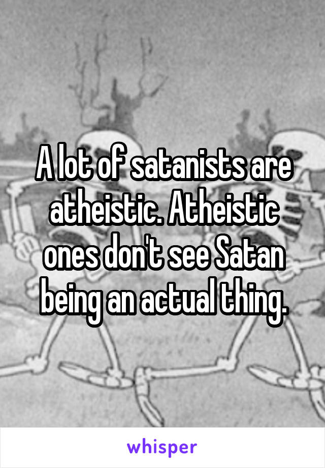 A lot of satanists are atheistic. Atheistic ones don't see Satan being an actual thing.