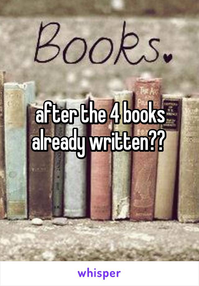 after the 4 books already written?? 
