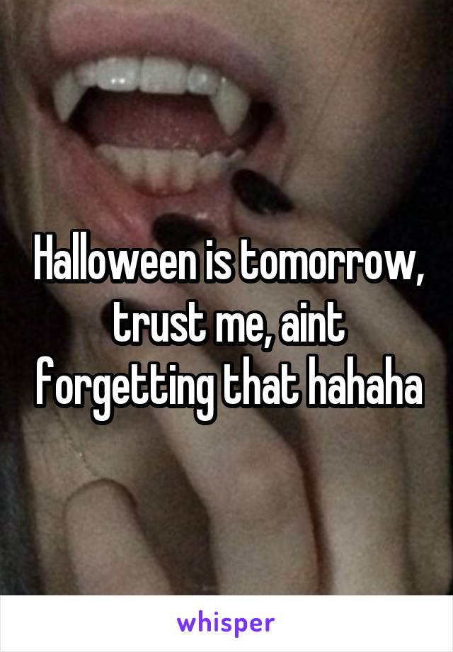Halloween is tomorrow, trust me, aint forgetting that hahaha